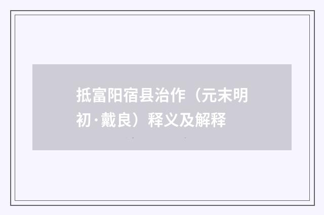 抵富阳宿县治作（元末明初·戴良）释义及解释