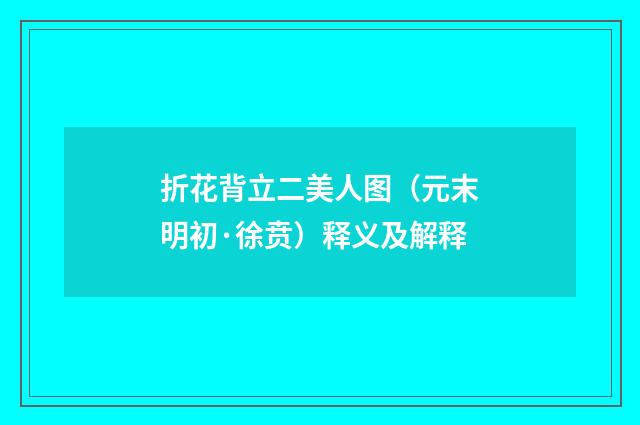 折花背立二美人图（元末明初·徐贲）释义及解释