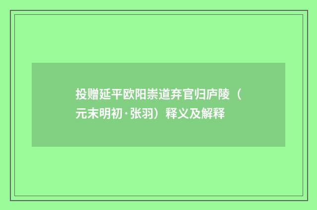 投赠延平欧阳崇道弃官归庐陵（元末明初·张羽）释义及解释