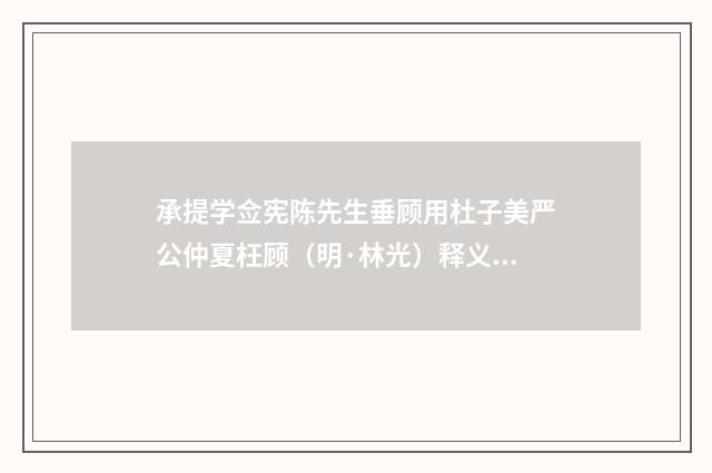 承提学佥宪陈先生垂顾用杜子美严公仲夏枉顾（明·林光）释义及解释