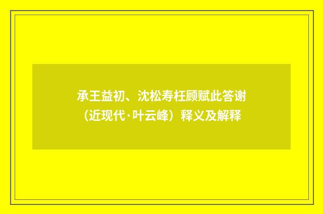 承王益初、沈松寿枉顾赋此答谢（近现代·叶云峰）释义及解释