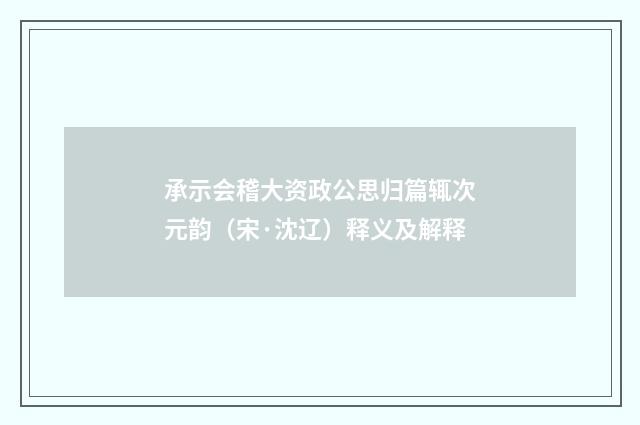 承示会稽大资政公思归篇辄次元韵（宋·沈辽）释义及解释