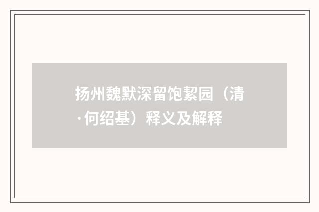 扬州魏默深留饱絜园（清·何绍基）释义及解释