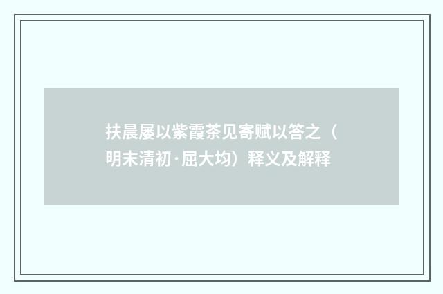扶晨屡以紫霞茶见寄赋以答之（明末清初·屈大均）释义及解释