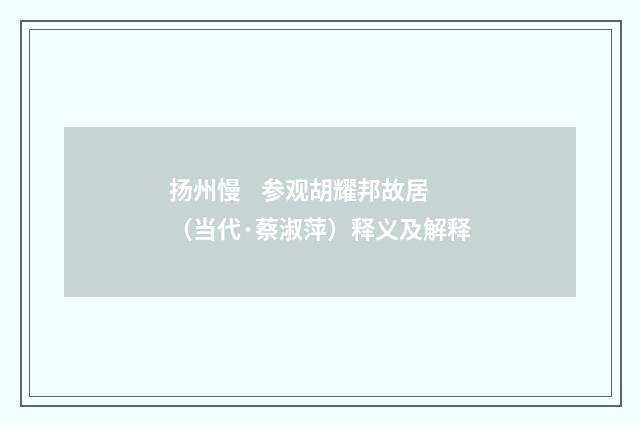 扬州慢    参观胡耀邦故居（当代·蔡淑萍）释义及解释