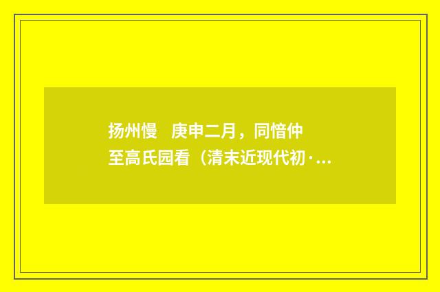 扬州慢    庚申二月，同愔仲至高氏园看（清末近现代初·陈曾寿）释义及解释