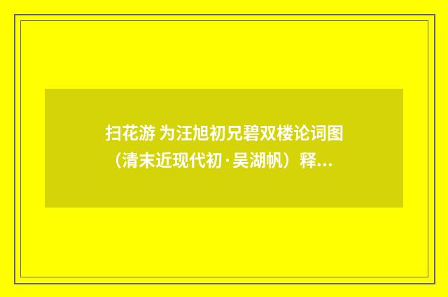 扫花游 为汪旭初兄碧双楼论词图（清末近现代初·吴湖帆）释义及解释