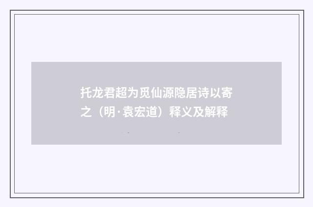 托龙君超为觅仙源隐居诗以寄之（明·袁宏道）释义及解释
