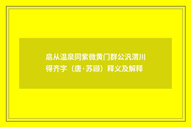 扈从温泉同紫微黄门群公汎渭川得齐字（唐·苏颋）释义及解释
