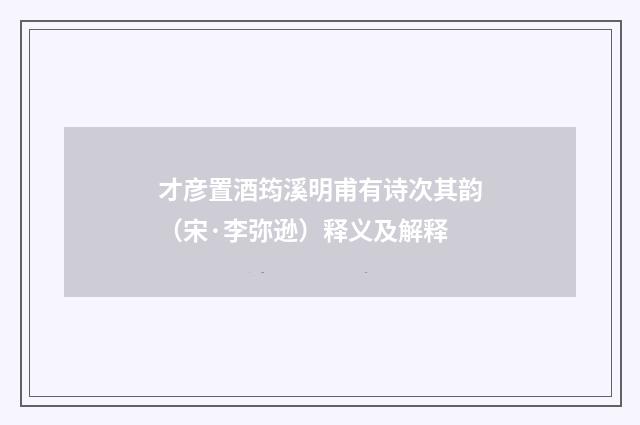 才彦置酒筠溪明甫有诗次其韵（宋·李弥逊）释义及解释