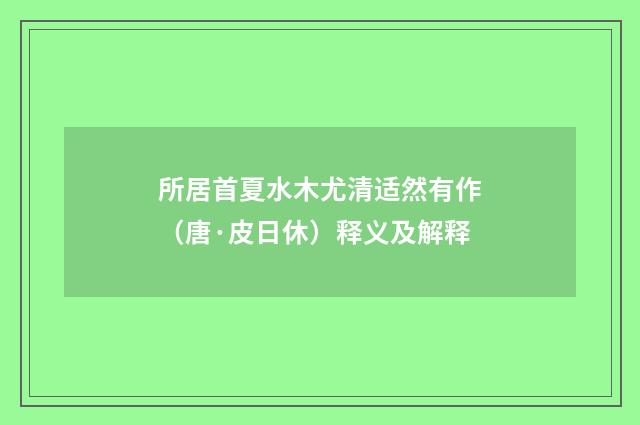 所居首夏水木尤清适然有作（唐·皮日休）释义及解释