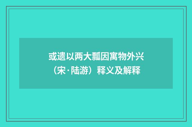 或遗以两大瓢因寓物外兴(宋·陆游)释义及解释