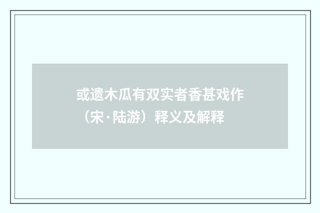 或遗木瓜有双实者香甚戏作(宋·陆游)释义及解释