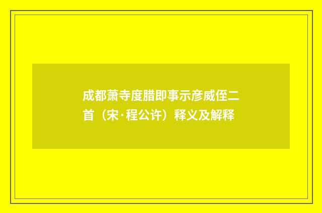 成都萧寺度腊即事示彦威侄二首（宋·程公许）释义及解释