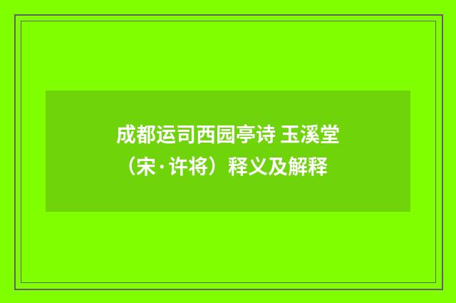成都运司西园亭诗 玉溪堂（宋·许将）释义及解释