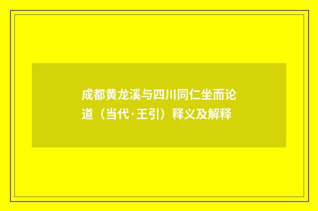 成都黄龙溪与四川同仁坐而论道（当代·王引）释义及解释