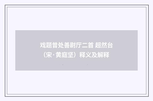 戏题曾处善尉厅二首 超然台（宋·黄庭坚）释义及解释