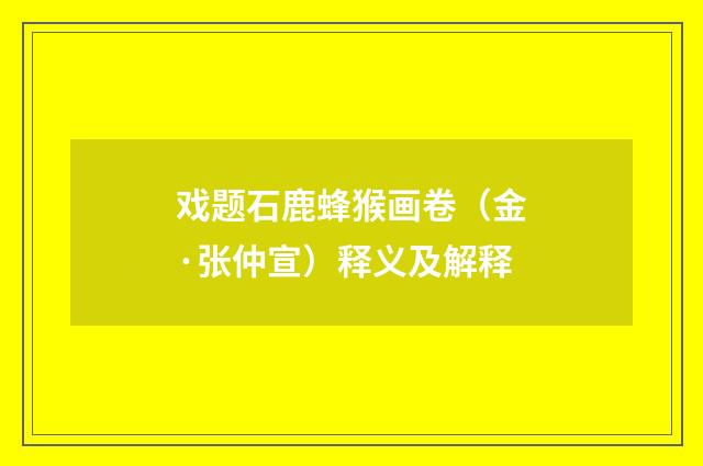 戏题石鹿蜂猴画卷（金·张仲宣）释义及解释