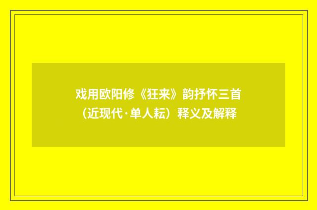 戏用欧阳修《狂来》韵抒怀三首（近现代·单人耘）释义及解释