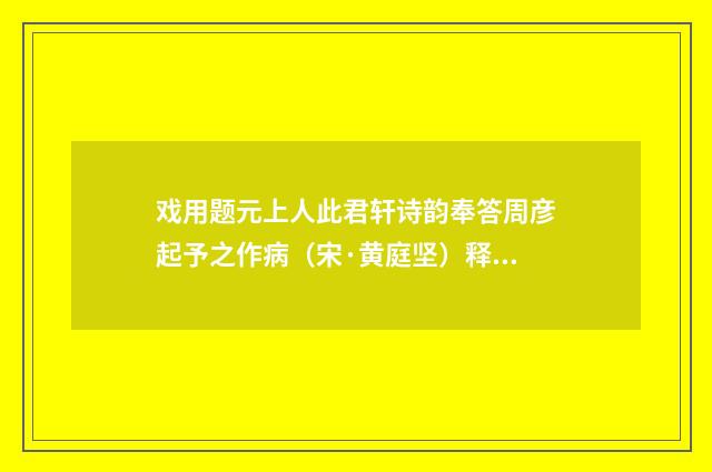 戏用题元上人此君轩诗韵奉答周彦起予之作病（宋·黄庭坚）释义及解释