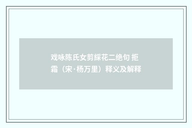 戏咏陈氏女剪綵花二绝句 拒霜（宋·杨万里）释义及解释
