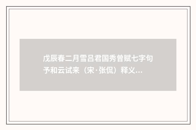 戊辰春二月雪吕君国秀曾赋七字句予和云试来(宋·张侃)释义及解释