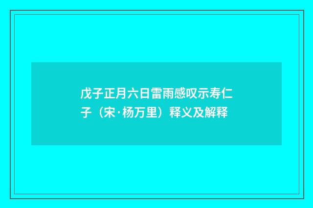 戊子正月六日雷雨感叹示寿仁子（宋·杨万里）释义及解释
