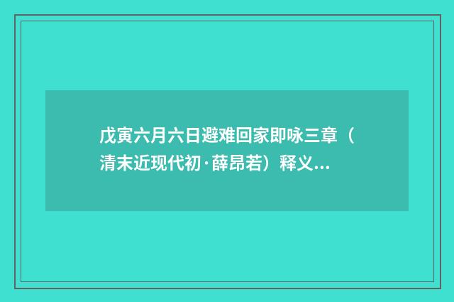 戊寅六月六日避难回家即咏三章（清末近现代初·薛昂若）释义及解释