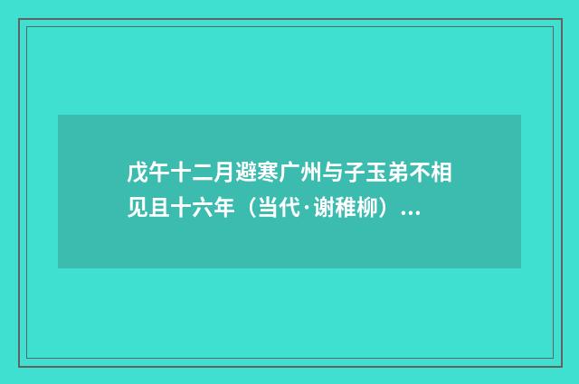戊午十二月避寒广州与子玉弟不相见且十六年（当代·谢稚柳）释义及解释