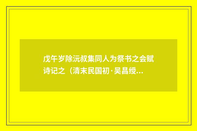 戊午岁除沅叔集同人为祭书之会赋诗记之（清末民国初·吴昌绶）释义及解释