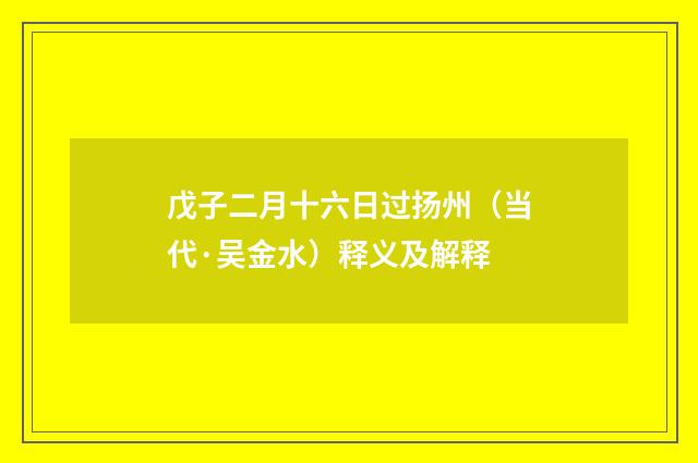 戊子二月十六日过扬州（当代·吴金水）释义及解释