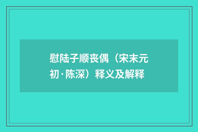 慰陆子顺丧偶（宋末元初·陈深）释义及解释