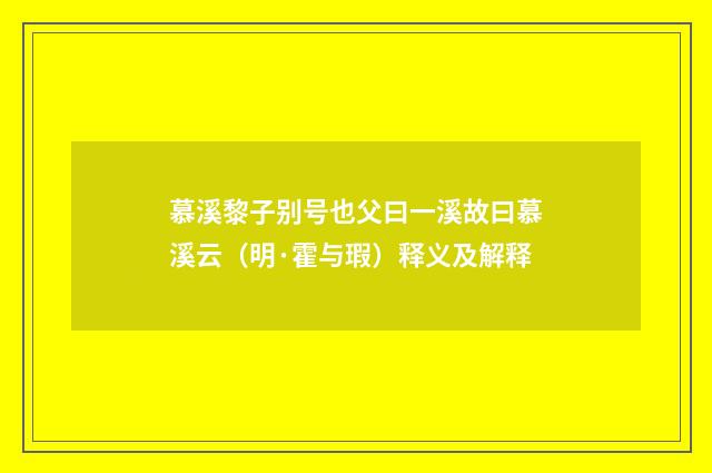 慕溪黎子别号也父曰一溪故曰慕溪云（明·霍与瑕）释义及解释