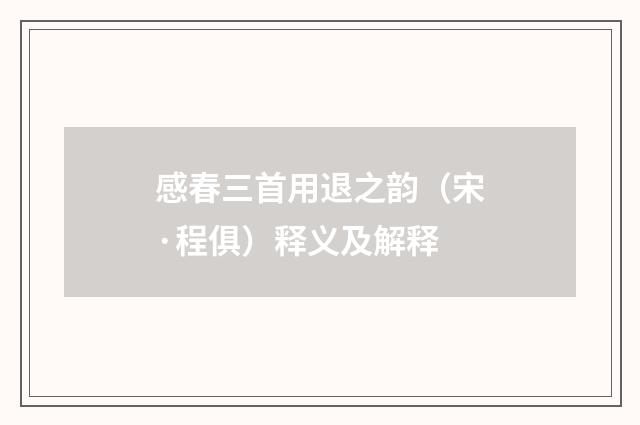 感春三首用退之韵（宋·程俱）释义及解释