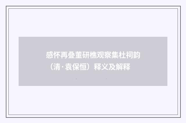 感怀再叠董研樵观察集杜祠韵（清·袁保恒）释义及解释