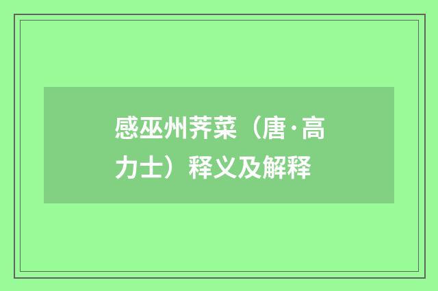感巫州荠菜(唐·高力士)释义及解释