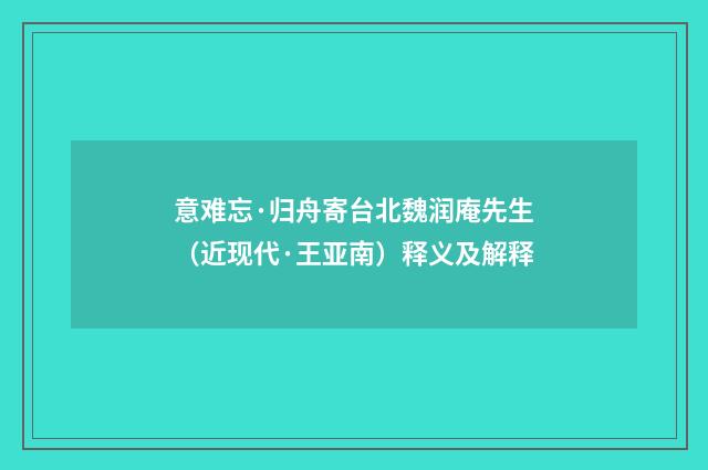 意难忘·归舟寄台北魏润庵先生（近现代·王亚南）释义及解释