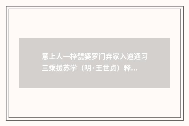 意上人一梓甓婆罗门弃家入道通习三乘援苏学（明·王世贞）释义及解释