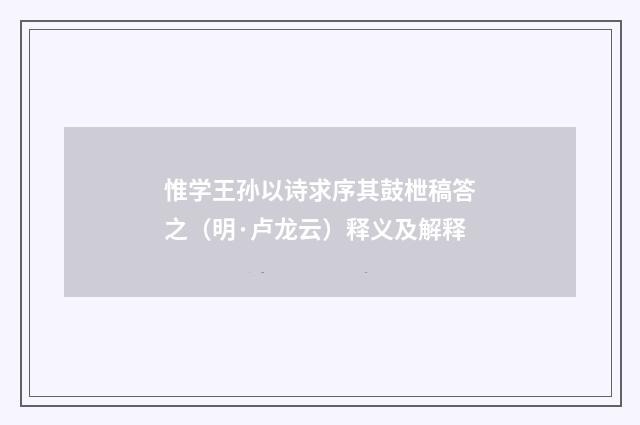 惟学王孙以诗求序其鼓枻稿答之（明·卢龙云）释义及解释