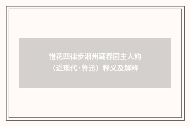 惜花四律步湘州藏春园主人韵（近现代·鲁迅）释义及解释