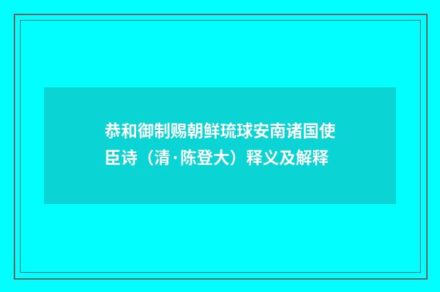 恭和御制赐朝鲜琉球安南诸国使臣诗（清·陈登大）释义及解释