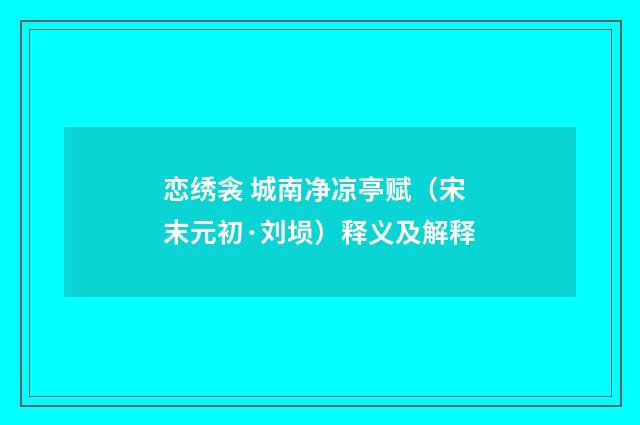 恋绣衾 城南净凉亭赋（宋末元初·刘埙）释义及解释