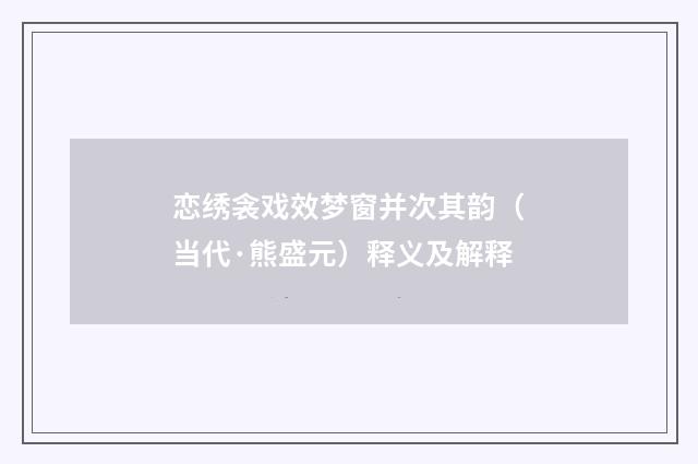 恋绣衾戏效梦窗并次其韵（当代·熊盛元）释义及解释
