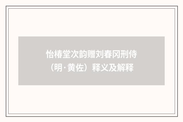 怡椿堂次韵赠刘春冈刑侍（明·黄佐）释义及解释