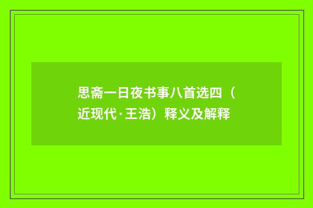 思斋一日夜书事八首选四（近现代·王浩）释义及解释