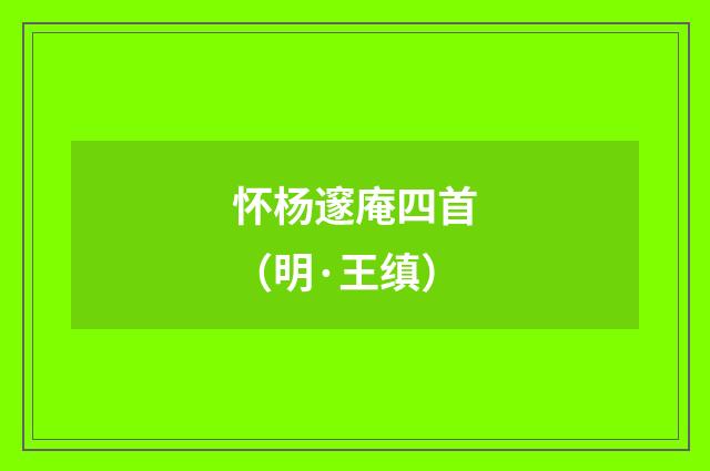 怀杨邃庵四首（明·王缜）