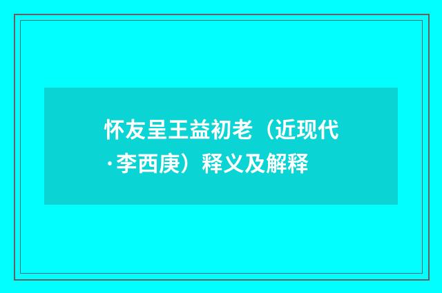 怀友呈王益初老（近现代·李西庚）释义及解释