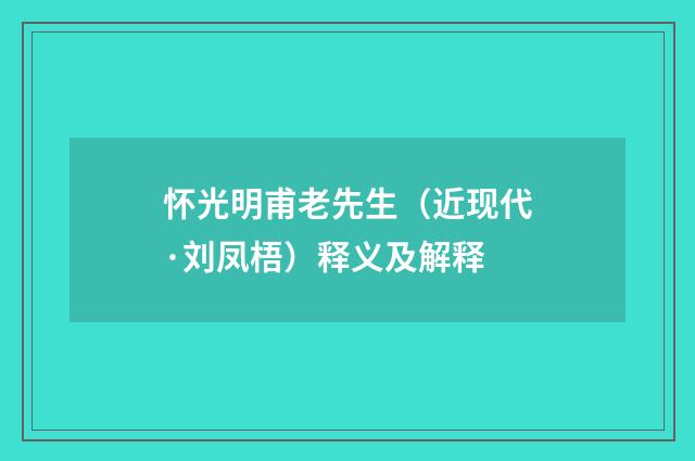 怀光明甫老先生（近现代·刘凤梧）释义及解释