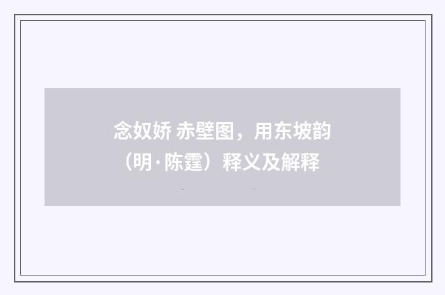 念奴娇 赤壁图，用东坡韵（明·陈霆）释义及解释