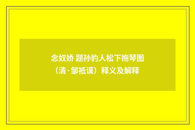 念奴娇 题孙豹人松下抱琴图（清·邹祗谟）释义及解释